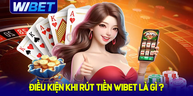 Điều kiện khi rút tiền tại nhà cái WIBET là gì?